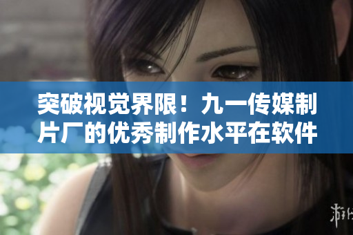 突破視覺界限！九一傳媒制片廠的優(yōu)秀制作水平在軟件行業(yè)獲得關(guān)注