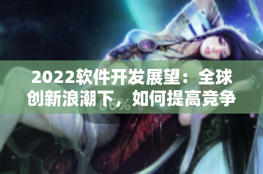 2022軟件開發(fā)展望：全球創(chuàng)新浪潮下，如何提高競爭力？