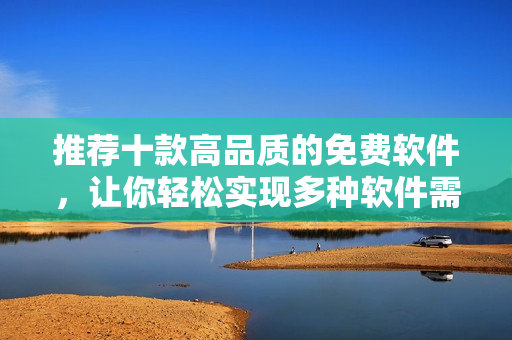 推薦十款高品質的免費軟件,讓你輕松實現多種軟件需求! 推薦十款高品質的免費軟件,讓你輕松實現多種軟件需求!