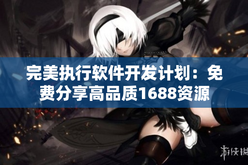 完美執(zhí)行軟件開(kāi)發(fā)計(jì)劃:免費(fèi)分享高品質(zhì)1688資源 完美執(zhí)行軟件開(kāi)發(fā)計(jì)劃:免費(fèi)分享高品質(zhì)1688資源