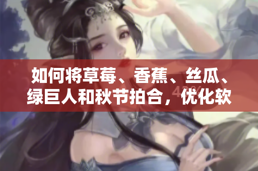 如何將草莓、香蕉、絲瓜、綠巨人和秋節(jié)拍合,優(yōu)化軟件程序性能 如何將草莓、香蕉、絲瓜、綠巨人和秋節(jié)拍合,優(yōu)化軟件程序性能