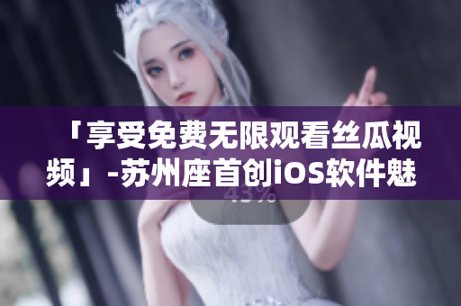 「享受免費無限觀看絲瓜視頻」-蘇州座首創iOS軟件魅力 「享受免費無限觀看絲瓜視頻」-蘇州座首創iOS軟件魅力