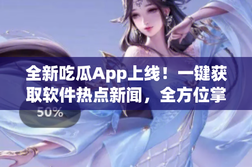 全新吃瓜App上線！一鍵獲取軟件熱點新聞，全方位掌握科技趨勢。