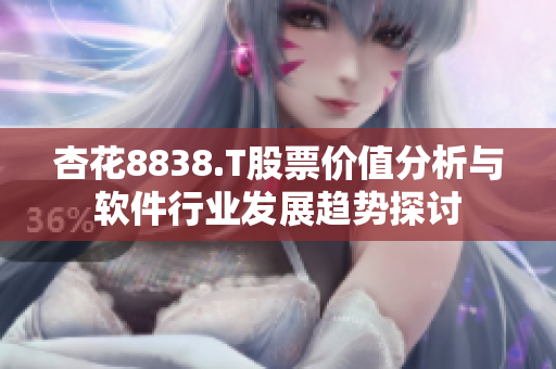 杏花8838.T股票價值分析與軟件行業發展趨勢探討 杏花8838.T股票價值分析與軟件行業發展趨勢探討