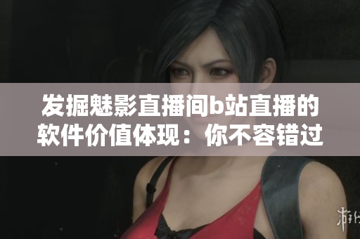 發(fā)掘魅影直播間b站直播的軟件價(jià)值體現(xiàn):你不容錯(cuò)過的3個(gè)好處 發(fā)掘魅影直播間b站直播的軟件價(jià)值體現(xiàn):你不容錯(cuò)過的3個(gè)好處