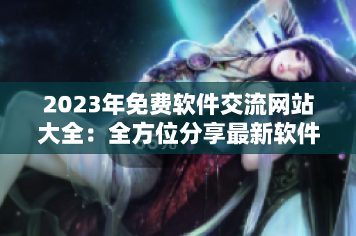 2023年免費(fèi)軟件交流網(wǎng)站大全：全方位分享最新軟件、評(píng)測(cè)和教程！