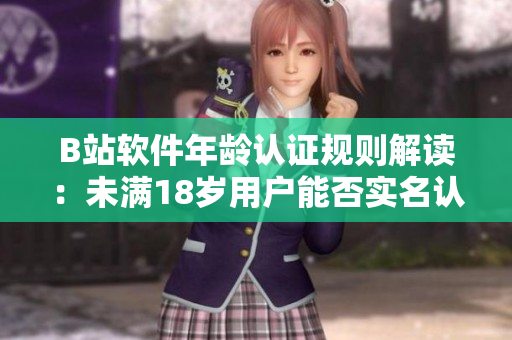 B站軟件年齡認(rèn)證規(guī)則解讀：未滿18歲用戶能否實名認(rèn)證？