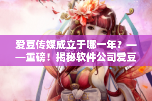愛豆傳媒成立于哪一年？——重磅！揭秘軟件公司愛豆傳媒的創(chuàng)立年份