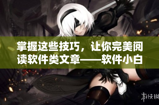 掌握這些技巧，讓你完美閱讀軟件類文章——軟件小白必備！