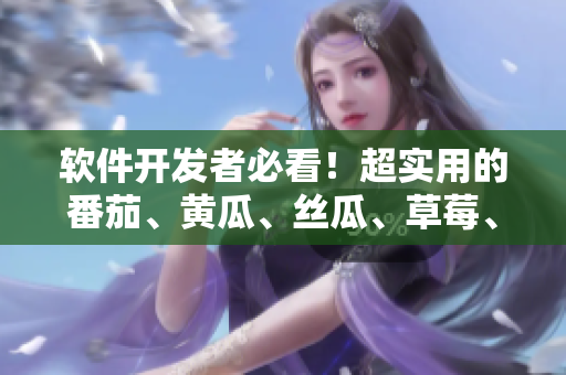 軟件開(kāi)發(fā)者必看!超實(shí)用的番茄、黃瓜、絲瓜、草莓、秋葵大全! 軟件開(kāi)發(fā)者必看!超實(shí)用的番茄、黃瓜、絲瓜、草莓、秋葵大全!