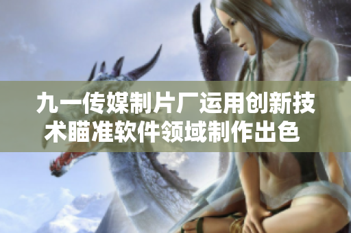 九一傳媒制片廠運用創新技術瞄準軟件領域制作出色 好萊塢水平影片 九一傳媒制片廠運用創新技術瞄準軟件領域制作出色 好萊塢水平影片