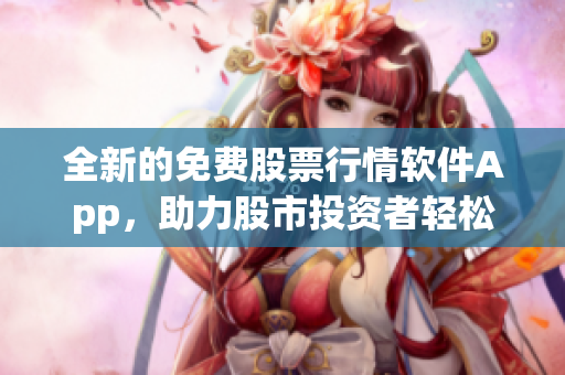 全新的免費股票行情軟件App,助力股市投資者輕松獲取實時數據與市場動態 全新的免費股票行情軟件App,助力股市投資者輕松獲取實時數據與市場動態