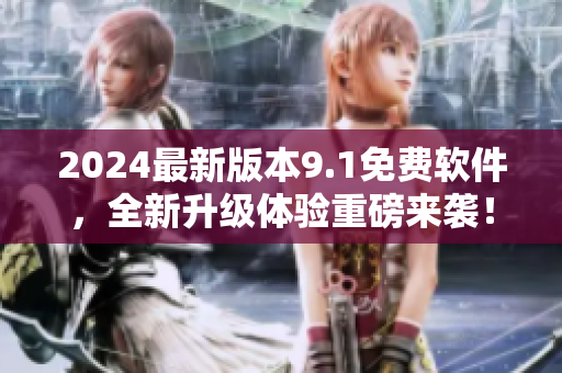 2024最新版本9.1免費軟件，全新升級體驗重磅來襲！