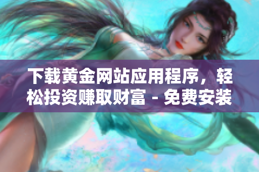 下載黃金網(wǎng)站應(yīng)用程序，輕松投資賺取財富 - 免費安裝版本供選擇！