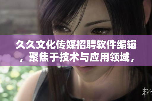 久久文化傳媒招聘軟件編輯,聚焦于技術(shù)與應(yīng)用領(lǐng)域,工作內(nèi)容獨特有趣。 久久文化傳媒招聘軟件編輯,聚焦于技術(shù)與應(yīng)用領(lǐng)域,工作內(nèi)容獨特有趣。