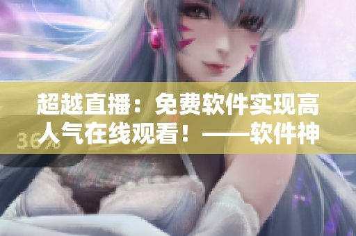 超越直播：免費(fèi)軟件實(shí)現(xiàn)高人氣在線觀看！——軟件神器助力直播界新晉榜首