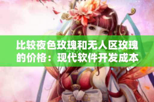 比較夜色玫瑰和無人區(qū)玫瑰的價(jià)格:現(xiàn)代軟件開發(fā)成本的對(duì)比 比較夜色玫瑰和無人區(qū)玫瑰的價(jià)格:現(xiàn)代軟件開發(fā)成本的對(duì)比