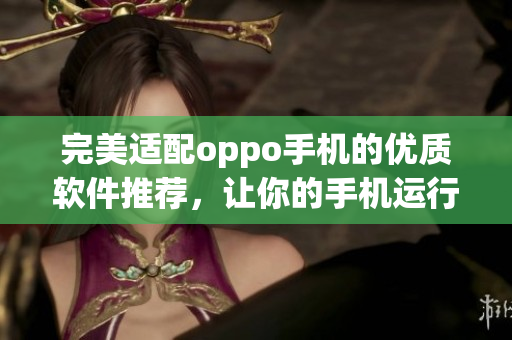 完美適配oppo手機(jī)的優(yōu)質(zhì)軟件推薦，讓你的手機(jī)運(yùn)行更加流暢與高效！