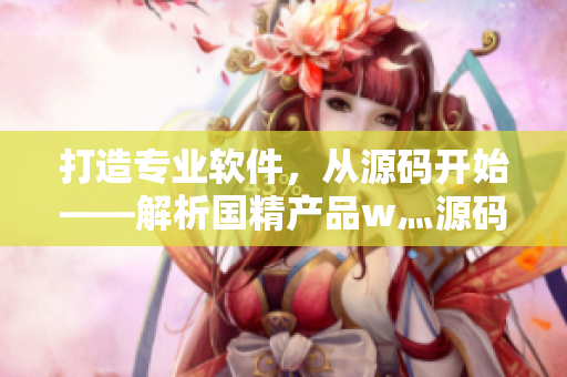 打造專業(yè)軟件，從源碼開(kāi)始——解析國(guó)精產(chǎn)品w灬源碼1688