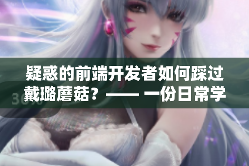 疑惑的前端開(kāi)發(fā)者如何踩過(guò)戴璐蘑菇？—— 一份日常學(xué)習(xí)路線指南