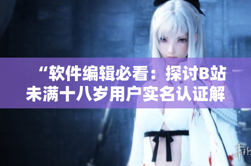 “軟件編輯必看：探討B(tài)站未滿十八歲用戶實(shí)名認(rèn)證解決方案”