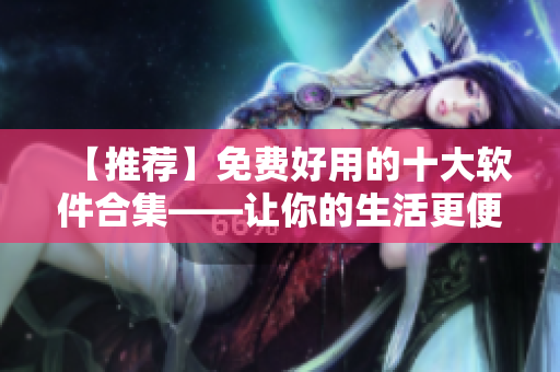 【推薦】免費好用的十大軟件合集——讓你的生活更便捷 【推薦】免費好用的十大軟件合集——讓你的生活更便捷