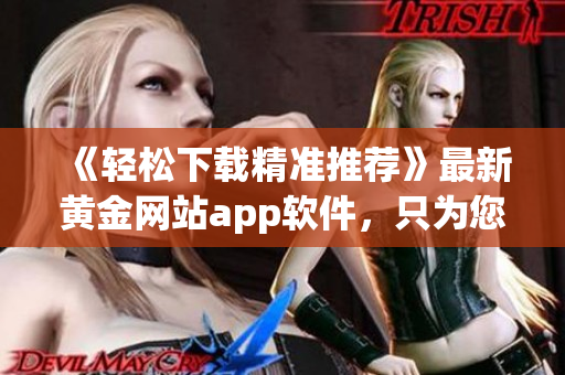 《輕松下載精準推薦》最新黃金網站app軟件，只為您的暢游自由！
