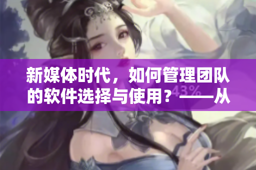 新媒體時代,如何管理團隊的軟件選擇與使用?——從實踐經驗談起 新媒體時代,如何管理團隊的軟件選擇與使用?——從實踐經驗談起