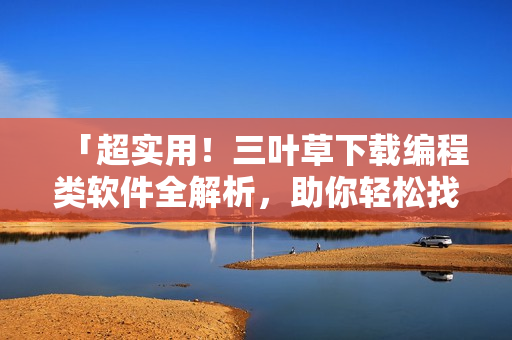 「超實用!三葉草下載編程類軟件全解析,助你輕松找到編程利器!」 「超實用!三葉草下載編程類軟件全解析,助你輕松找到編程利器!」
