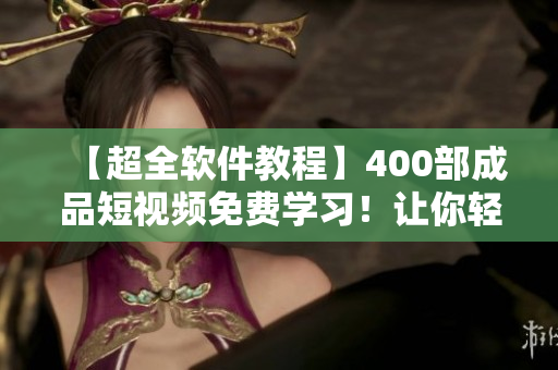 【超全軟件教程】400部成品短視頻免費學習！讓你輕松掌握軟件使用技巧！
