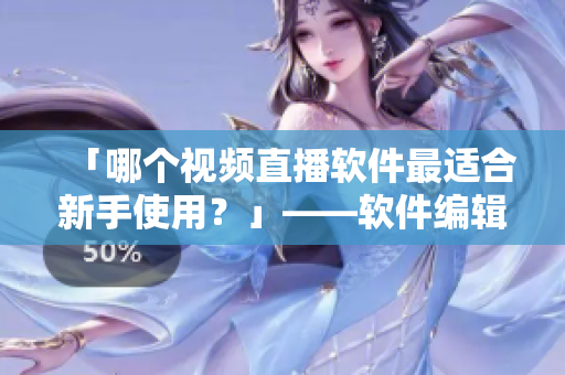 「哪個視頻直播軟件最適合新手使用?」——軟件編輯經驗分享 「哪個視頻直播軟件最適合新手使用?」——軟件編輯經驗分享