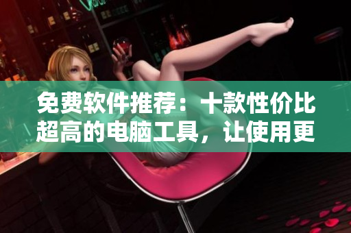 免費軟件推薦:十款性價比超高的電腦工具,讓使用更高效! 免費軟件推薦:十款性價比超高的電腦工具,讓使用更高效!