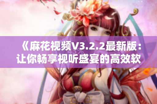 《麻花視頻V3.2.2最新版:讓你暢享視聽盛宴的高效軟件》 《麻花視頻V3.2.2最新版:讓你暢享視聽盛宴的高效軟件》