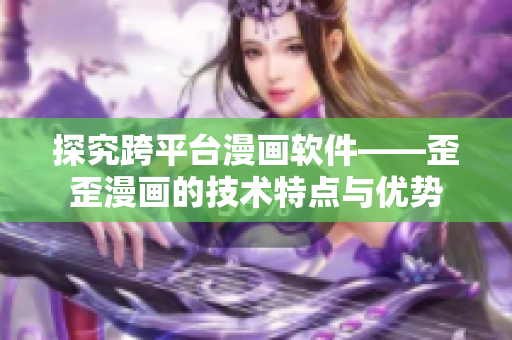 探究跨平臺漫畫軟件——歪歪漫畫的技術特點與優勢 探究跨平臺漫畫軟件——歪歪漫畫的技術特點與優勢