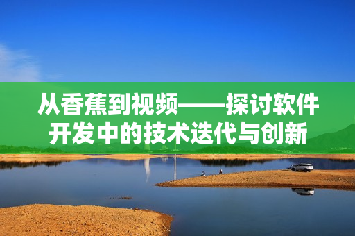 從香蕉到視頻——探討軟件開發(fā)中的技術(shù)迭代與創(chuàng)新