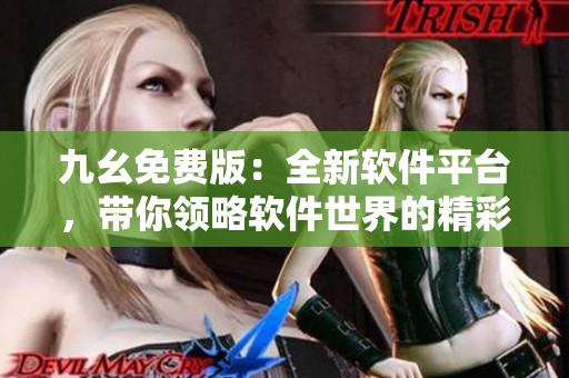 九幺免費版:全新軟件平臺,帶你領(lǐng)略軟件世界的精彩之處 九幺免費版:全新軟件平臺,帶你領(lǐng)略軟件世界的精彩之處