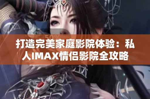 打造完美家庭影院體驗:私人IMAX情侶影院全攻略 打造完美家庭影院體驗:私人IMAX情侶影院全攻略