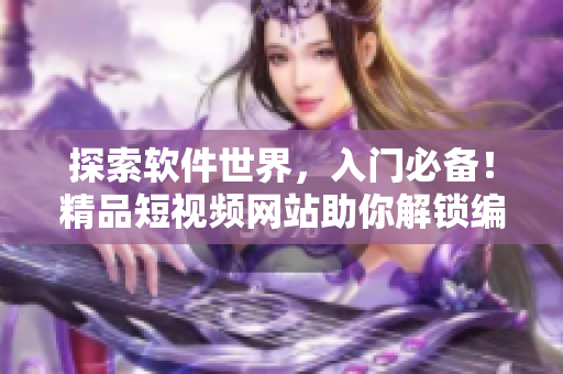 探索軟件世界,入門必備!精品短視頻網站助你解鎖編程技巧 探索軟件世界,入門必備!精品短視頻網站助你解鎖編程技巧