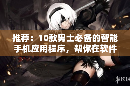 推薦:10款男士必備的智能手機應用程序,幫你在軟件海洋中遨游 推薦:10款男士必備的智能手機應用程序,幫你在軟件海洋中遨游
