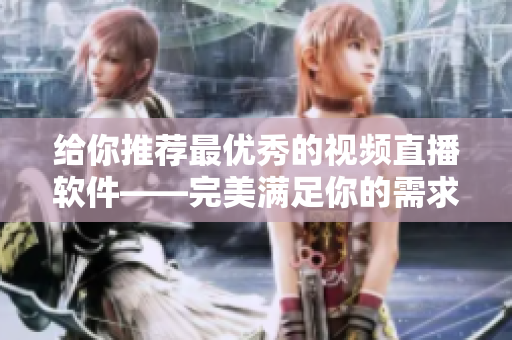 給你推薦最優秀的視頻直播軟件——完美滿足你的需求 給你推薦最優秀的視頻直播軟件——完美滿足你的需求
