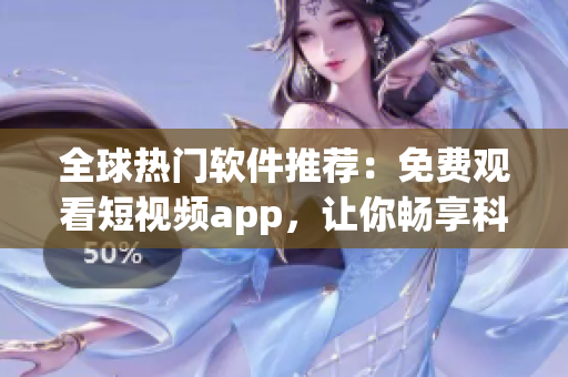 全球熱門軟件推薦:免費(fèi)觀看短視頻app,讓你暢享科技前沿 全球熱門軟件推薦:免費(fèi)觀看短視頻app,讓你暢享科技前沿