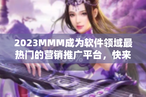 2023MMM成為軟件領域最熱門的營銷推廣平臺，快來跟著B站進階營銷吧！