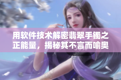 用軟件技術解密翡翠手鐲之正能量,揭秘其不言而喻奧秘 用軟件技術解密翡翠手鐲之正能量,揭秘其不言而喻奧秘