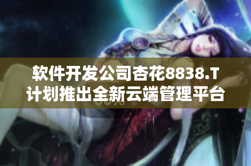 軟件開發公司杏花8838.T計劃推出全新云端管理平臺 軟件開發公司杏花8838.T計劃推出全新云端管理平臺