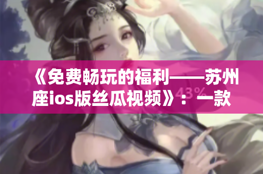 《免費暢玩的福利——蘇州座ios版絲瓜視頻》:一款極佳的軟件輔助工具 《免費暢玩的福利——蘇州座ios版絲瓜視頻》:一款極佳的軟件輔助工具