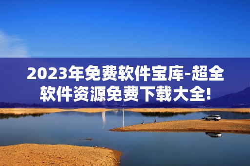 2023年免費(fèi)軟件寶庫(kù)-超全軟件資源免費(fèi)下載大全!