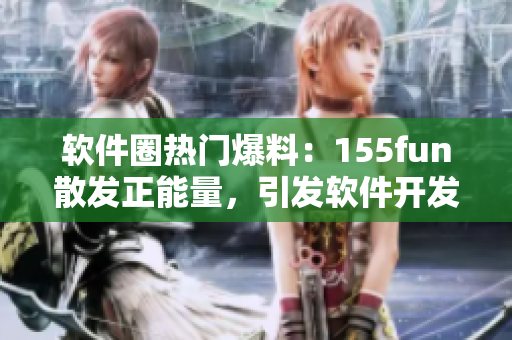 軟件圈熱門(mén)爆料:155fun散發(fā)正能量,引發(fā)軟件開(kāi)發(fā)者熱議 軟件圈熱門(mén)爆料:155fun散發(fā)正能量,引發(fā)軟件開(kāi)發(fā)者熱議