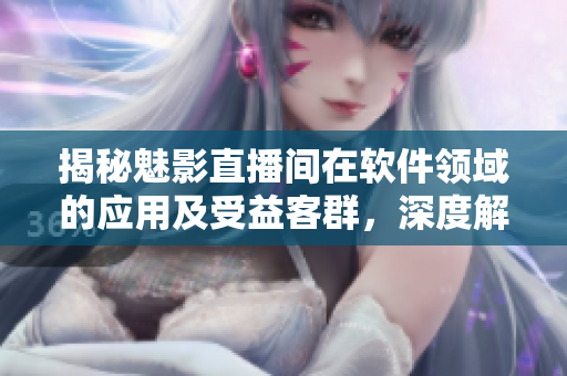 揭秘魅影直播間在軟件領域的應用及受益客群,深度解析B站直播優勢 揭秘魅影直播間在軟件領域的應用及受益客群,深度解析B站直播優勢