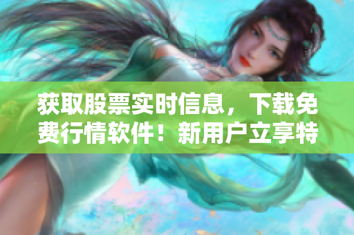 獲取股票實時信息，下載免費行情軟件！新用戶立享特惠！