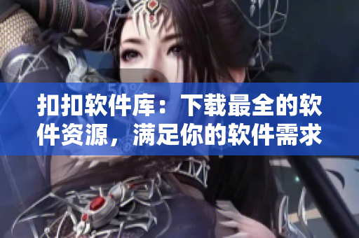 扣扣軟件庫：下載最全的軟件資源，滿足你的軟件需求！